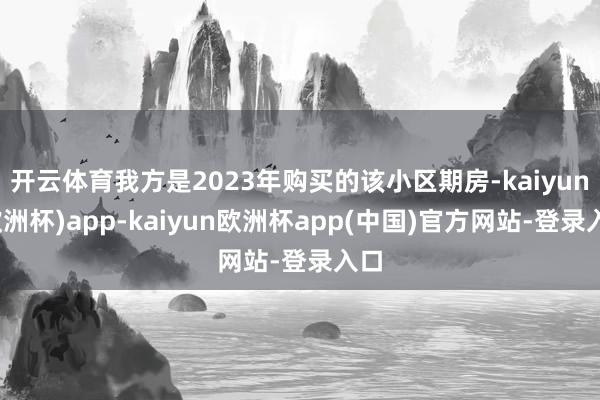 开云体育我方是2023年购买的该小区期房-kaiyun(欧洲杯)app-kaiyun欧洲杯app(中国)官方网站-登录入口