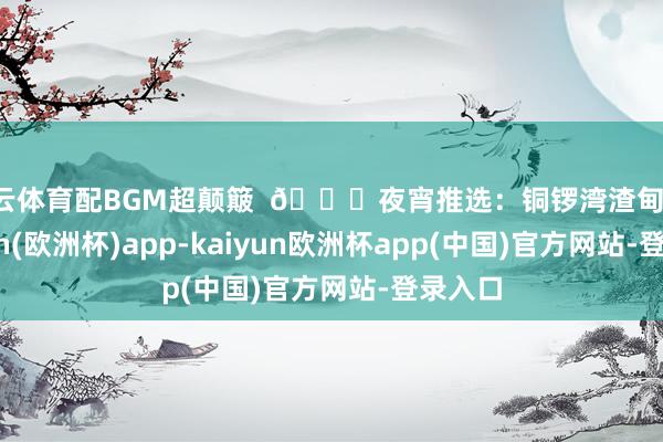 开云体育配BGM超颠簸  🍜夜宵推选：铜锣湾渣甸街-kaiyun(欧洲杯)app-kaiyun欧洲杯app(中国)官方网站-登录入口