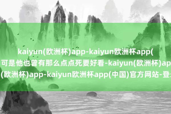 kaiyun(欧洲杯)app-kaiyun欧洲杯app(中国)官方网站-登录入口可是他也曾有那么点点死要好看-kaiyun(欧洲杯)app-kaiyun欧洲杯app(中国)官方网站-登录入口