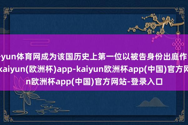 开yun体育网成为该国历史上第一位以被告身份出庭作证的在职总理-kaiyun(欧洲杯)app-kaiyun欧洲杯app(中国)官方网站-登录入口