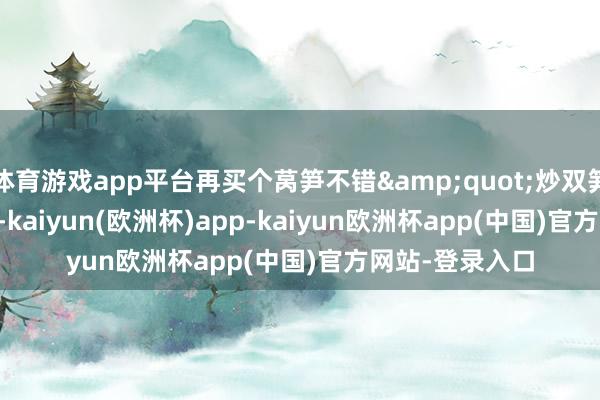 体育游戏app平台再买个莴笋不错&quot;炒双笋&quot;-kaiyun(欧洲杯)app-kaiyun欧洲杯app(中国)官方网站-登录入口