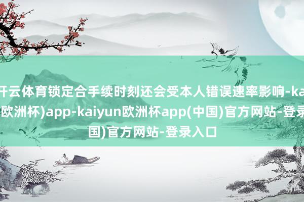 开云体育锁定合手续时刻还会受本人错误速率影响-kaiyun(欧洲杯)app-kaiyun欧洲杯app(中国)官方网站-登录入口