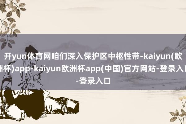 开yun体育网咱们深入保护区中枢性带-kaiyun(欧洲杯)app-kaiyun欧洲杯app(中国)官方网站-登录入口
