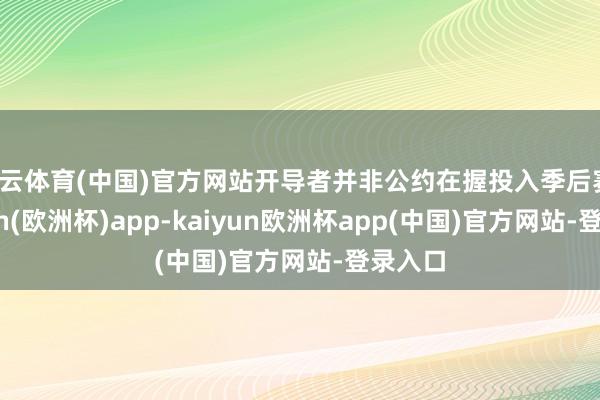 开云体育(中国)官方网站开导者并非公约在握投入季后赛-kaiyun(欧洲杯)app-kaiyun欧洲杯app(中国)官方网站-登录入口