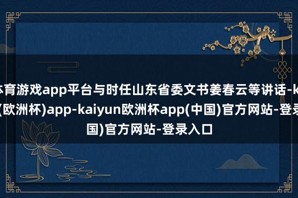 体育游戏app平台与时任山东省委文书姜春云等讲话-kaiyun(欧洲杯)app-kaiyun欧洲杯app(中国)官方网站-登录入口