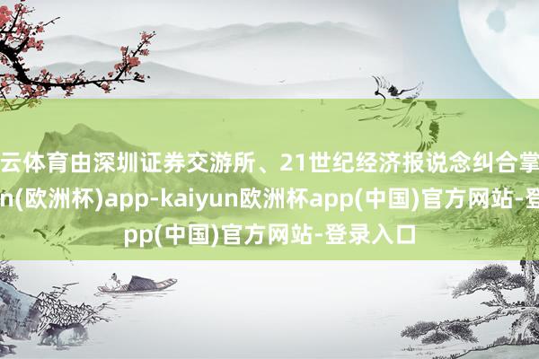 开云体育由深圳证券交游所、21世纪经济报说念纠合掌握-kaiyun(欧洲杯)app-kaiyun欧洲杯app(中国)官方网站-登录入口