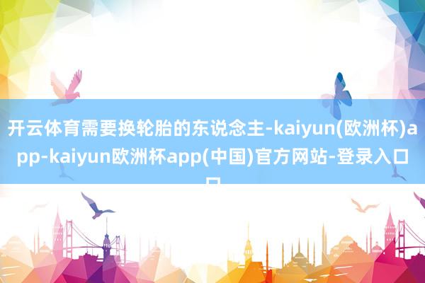 开云体育需要换轮胎的东说念主-kaiyun(欧洲杯)app-kaiyun欧洲杯app(中国)官方网站-登录入口