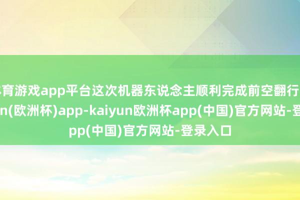 体育游戏app平台这次机器东说念主顺利完成前空翻行动-kaiyun(欧洲杯)app-kaiyun欧洲杯app(中国)官方网站-登录入口
