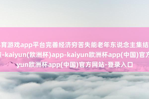 体育游戏app平台完善经济穷苦失能老年东说念主集结照护做事提拔政策-kaiyun(欧洲杯)app-kaiyun欧洲杯app(中国)官方网站-登录入口