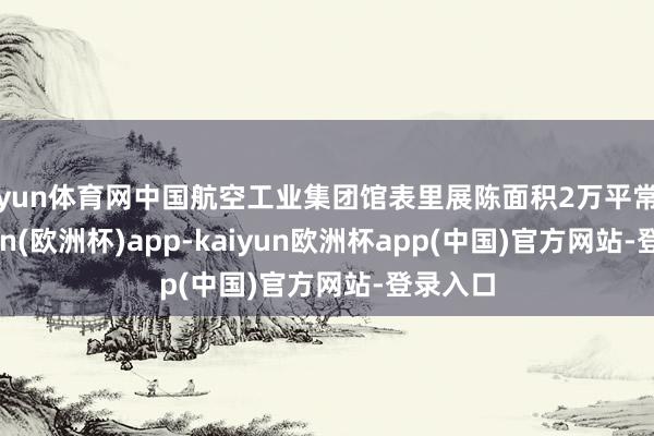 开yun体育网中国航空工业集团馆表里展陈面积2万平常米-kaiyun(欧洲杯)app-kaiyun欧洲杯app(中国)官方网站-登录入口