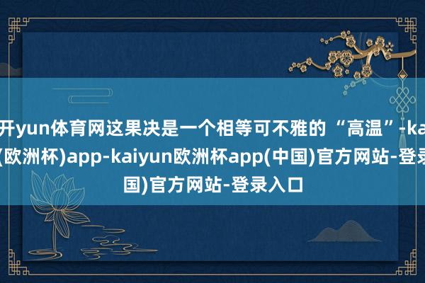 开yun体育网这果决是一个相等可不雅的 “高温”-kaiyun(欧洲杯)app-kaiyun欧洲杯app(中国)官方网站-登录入口