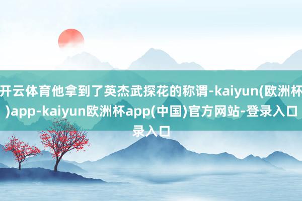 开云体育他拿到了英杰武探花的称谓-kaiyun(欧洲杯)app-kaiyun欧洲杯app(中国)官方网站-登录入口