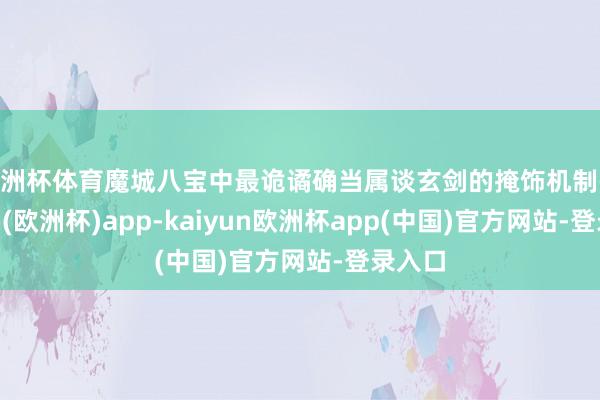 欧洲杯体育魔城八宝中最诡谲确当属谈玄剑的掩饰机制-kaiyun(欧洲杯)app-kaiyun欧洲杯app(中国)官方网站-登录入口