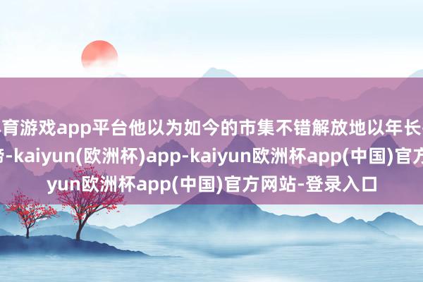 体育游戏app平台他以为如今的市集不错解放地以年长扮装为特质很真谛-kaiyun(欧洲杯)app-kaiyun欧洲杯app(中国)官方网站-登录入口