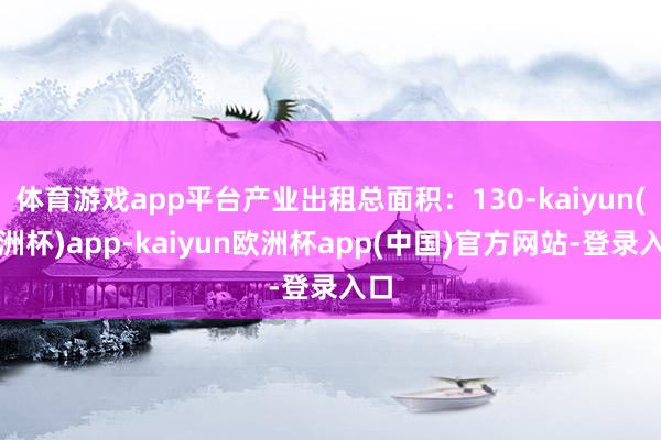 体育游戏app平台产业出租总面积：130-kaiyun(欧洲杯)app-kaiyun欧洲杯app(中国)官方网站-登录入口