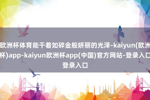 欧洲杯体育能干着如碎金般妍丽的光泽-kaiyun(欧洲杯)app-kaiyun欧洲杯app(中国)官方网站-登录入口