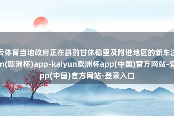 开云体育当地政府正在斟酌甘休德里及附进地区的新车注册-kaiyun(欧洲杯)app-kaiyun欧洲杯app(中国)官方网站-登录入口