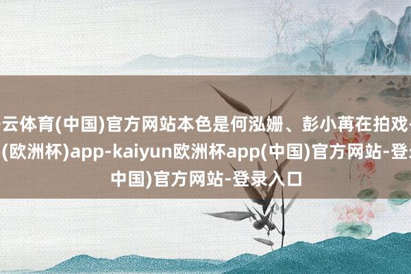 开云体育(中国)官方网站本色是何泓姗、彭小苒在拍戏-kaiyun(欧洲杯)app-kaiyun欧洲杯app(中国)官方网站-登录入口