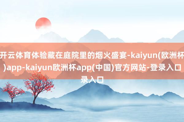 开云体育体验藏在庭院里的烟火盛宴-kaiyun(欧洲杯)app-kaiyun欧洲杯app(中国)官方网站-登录入口