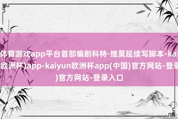 体育游戏app平台首部编剧科特·维莫延续写脚本-kaiyun(欧洲杯)app-kaiyun欧洲杯app(中国)官方网站-登录入口