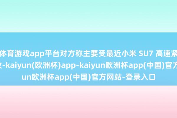 体育游戏app平台对方称主要受最近小米 SU7 高速紧要事故影响所致-kaiyun(欧洲杯)app-kaiyun欧洲杯app(中国)官方网站-登录入口