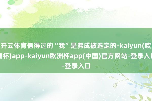 开云体育信得过的“我”是弗成被选定的-kaiyun(欧洲杯)app-kaiyun欧洲杯app(中国)官方网站-登录入口
