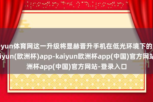 开yun体育网这一升级将显赫晋升手机在低光环境下的成像质料-kaiyun(欧洲杯)app-kaiyun欧洲杯app(中国)官方网站-登录入口