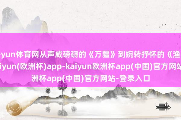 开yun体育网从声威磅礴的《万疆》到婉转抒怀的《渔舟唱晚》-kaiyun(欧洲杯)app-kaiyun欧洲杯app(中国)官方网站-登录入口