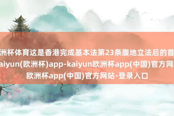 欧洲杯体育这是香港完成基本法第23条腹地立法后的首份施政论说-kaiyun(欧洲杯)app-kaiyun欧洲杯app(中国)官方网站-登录入口