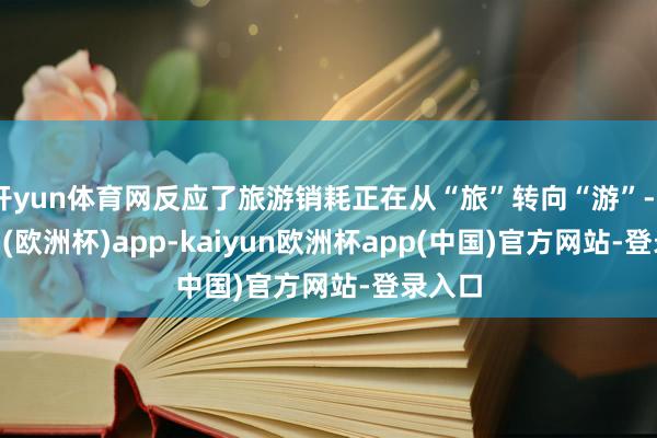 开yun体育网反应了旅游销耗正在从“旅”转向“游”-kaiyun(欧洲杯)app-kaiyun欧洲杯app(中国)官方网站-登录入口