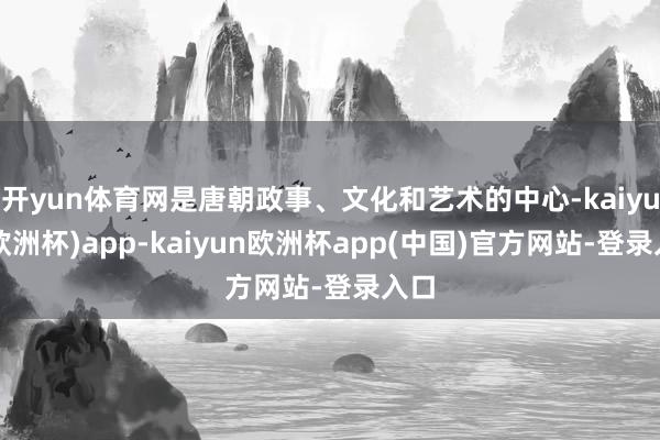 开yun体育网是唐朝政事、文化和艺术的中心-kaiyun(欧洲杯)app-kaiyun欧洲杯app(中国)官方网站-登录入口