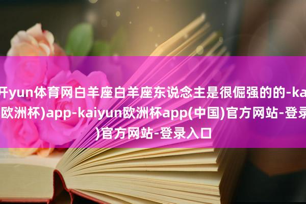 开yun体育网白羊座白羊座东说念主是很倔强的的-kaiyun(欧洲杯)app-kaiyun欧洲杯app(中国)官方网站-登录入口