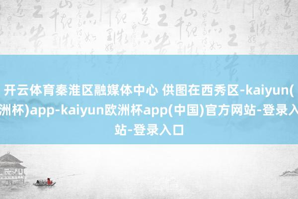 开云体育秦淮区融媒体中心 供图在西秀区-kaiyun(欧洲杯)app-kaiyun欧洲杯app(中国)官方网站-登录入口