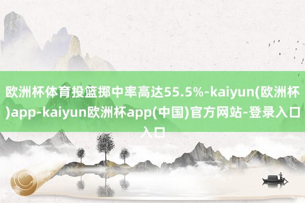 欧洲杯体育投篮掷中率高达55.5%-kaiyun(欧洲杯)app-kaiyun欧洲杯app(中国)官方网站-登录入口