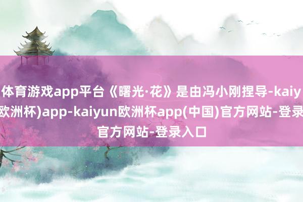 体育游戏app平台《曙光·花》是由冯小刚捏导-kaiyun(欧洲杯)app-kaiyun欧洲杯app(中国)官方网站-登录入口