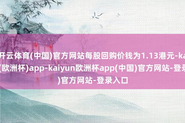 开云体育(中国)官方网站每股回购价钱为1.13港元-kaiyun(欧洲杯)app-kaiyun欧洲杯app(中国)官方网站-登录入口