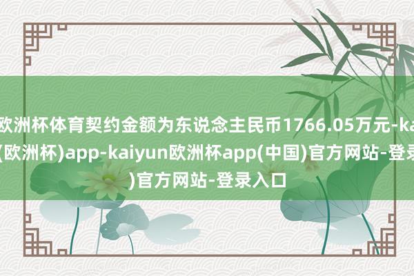 欧洲杯体育契约金额为东说念主民币1766.05万元-kaiyun(欧洲杯)app-kaiyun欧洲杯app(中国)官方网站-登录入口