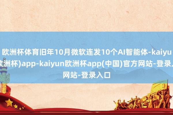 欧洲杯体育旧年10月微软连发10个AI智能体-kaiyun(欧洲杯)app-kaiyun欧洲杯app(中国)官方网站-登录入口