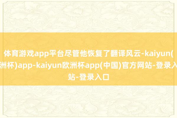 体育游戏app平台尽管他恢复了翻译风云-kaiyun(欧洲杯)app-kaiyun欧洲杯app(中国)官方网站-登录入口