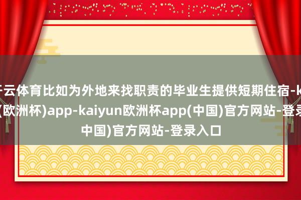 开云体育比如为外地来找职责的毕业生提供短期住宿-kaiyun(欧洲杯)app-kaiyun欧洲杯app(中国)官方网站-登录入口