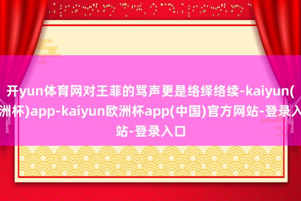 开yun体育网对王菲的骂声更是络绎络续-kaiyun(欧洲杯)app-kaiyun欧洲杯app(中国)官方网站-登录入口