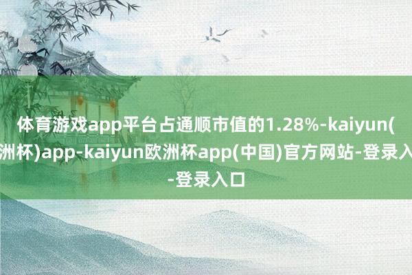 体育游戏app平台占通顺市值的1.28%-kaiyun(欧洲杯)app-kaiyun欧洲杯app(中国)官方网站-登录入口