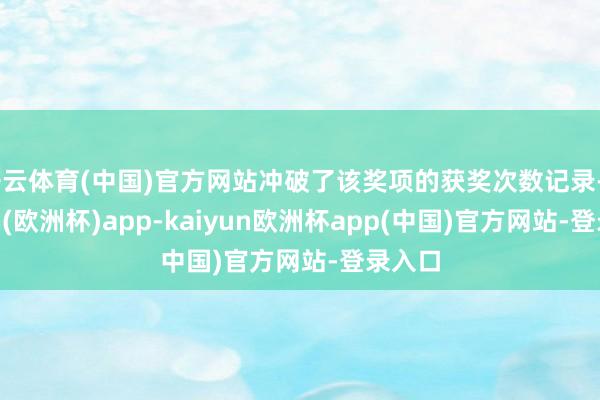 开云体育(中国)官方网站冲破了该奖项的获奖次数记录-kaiyun(欧洲杯)app-kaiyun欧洲杯app(中国)官方网站-登录入口