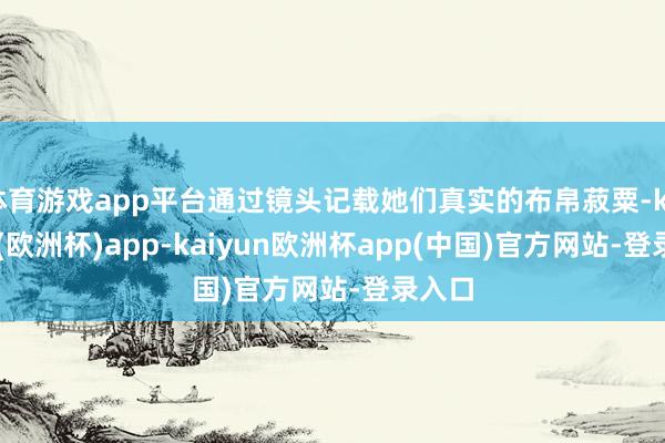体育游戏app平台通过镜头记载她们真实的布帛菽粟-kaiyun(欧洲杯)app-kaiyun欧洲杯app(中国)官方网站-登录入口