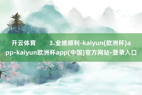开云体育        3.业绩顺利-kaiyun(欧洲杯)app-kaiyun欧洲杯app(中国)官方网站-登录入口