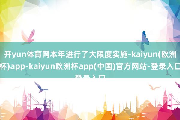 开yun体育网本年进行了大限度实施-kaiyun(欧洲杯)app-kaiyun欧洲杯app(中国)官方网站-登录入口