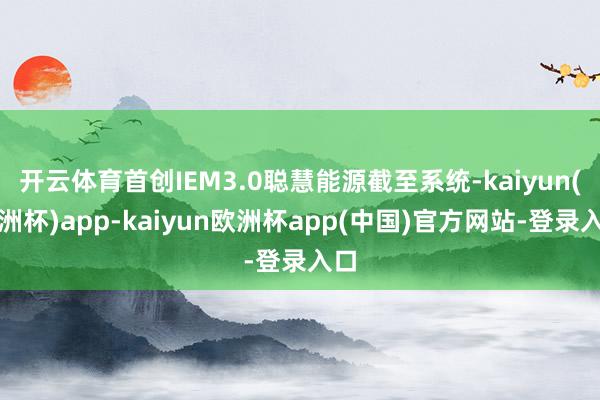 开云体育首创IEM3.0聪慧能源截至系统-kaiyun(欧洲杯)app-kaiyun欧洲杯app(中国)官方网站-登录入口