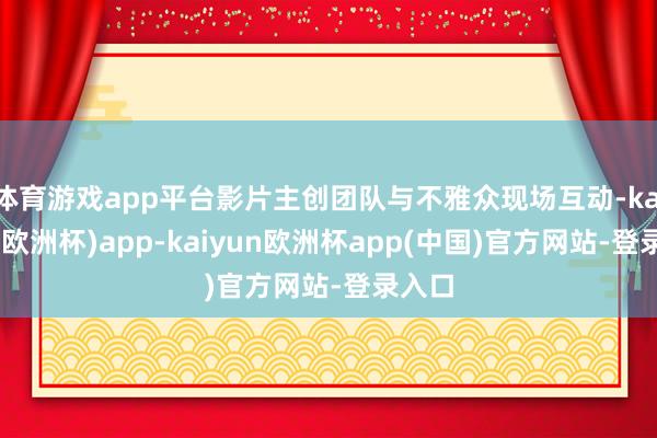 体育游戏app平台影片主创团队与不雅众现场互动-kaiyun(欧洲杯)app-kaiyun欧洲杯app(中国)官方网站-登录入口