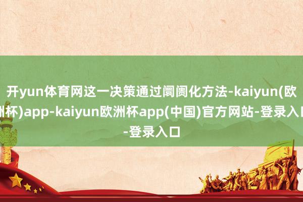 开yun体育网这一决策通过阛阓化方法-kaiyun(欧洲杯)app-kaiyun欧洲杯app(中国)官方网站-登录入口