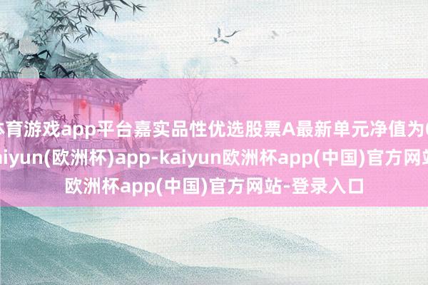 体育游戏app平台嘉实品性优选股票A最新单元净值为0.4854元-kaiyun(欧洲杯)app-kaiyun欧洲杯app(中国)官方网站-登录入口